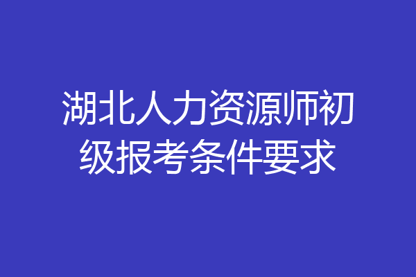 湖北人力资源师初级报考条件要求