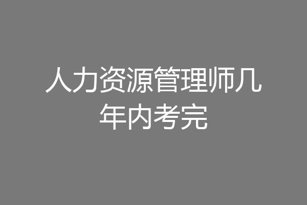 人力资源管理师几年内考完