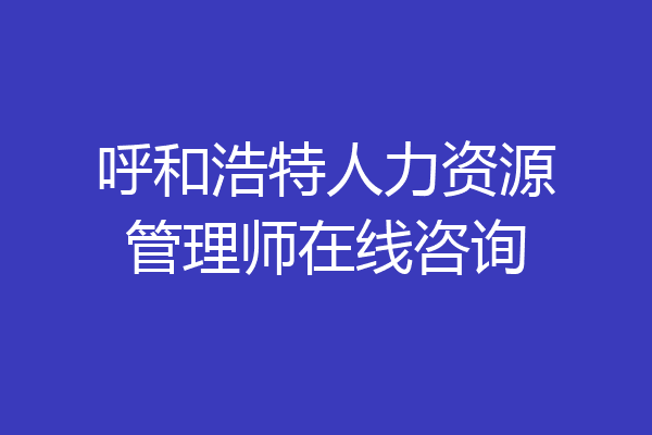 呼和浩特人力资源管理师在线咨询