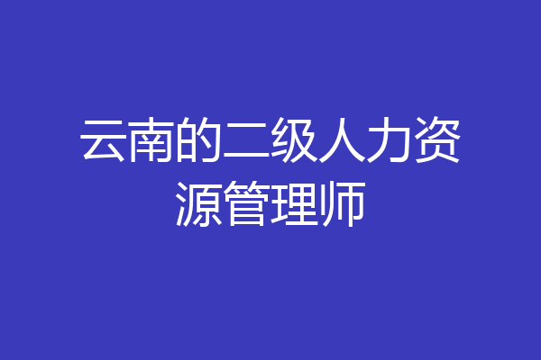 云南的二级人力资源管理师