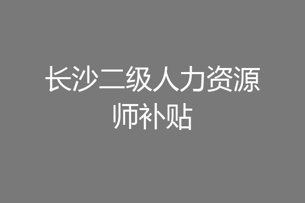 长沙二级人力资源师补贴