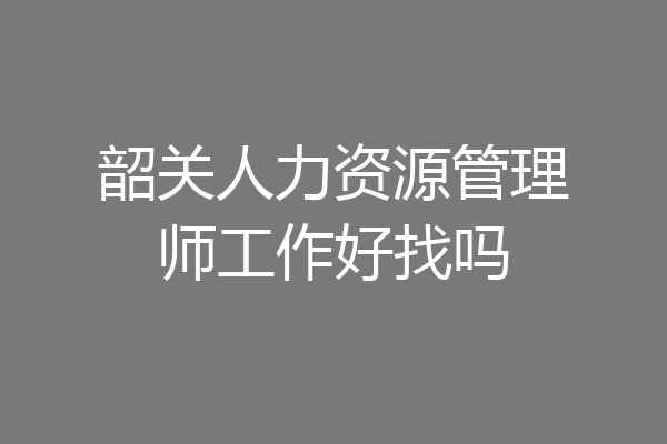 韶关人力资源管理师工作好找吗