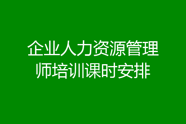 企业人力资源管理师培训课时安排
