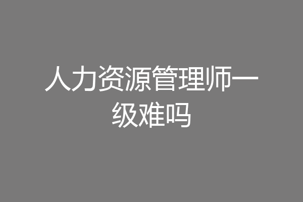 人力资源管理师一级难吗