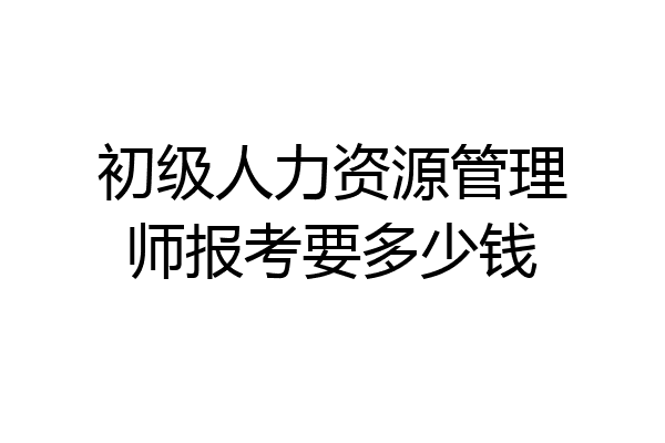 初级人力资源管理师报考要多少钱