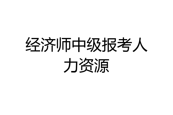 经济师中级报考人力资源