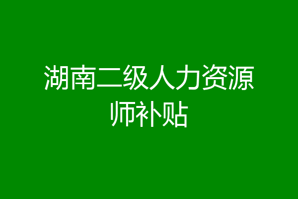 湖南二级人力资源师补贴