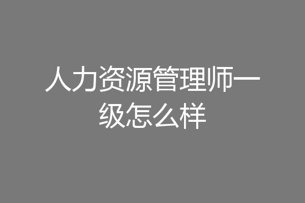 人力资源管理师一级怎么样