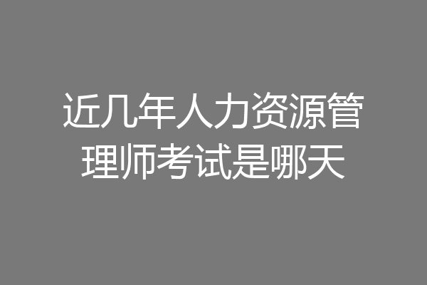 近几年人力资源管理师考试是哪天