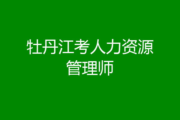 牡丹江考人力资源管理师