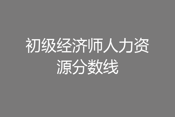 初级经济师人力资源分数线