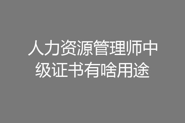 人力资源管理师中级证书有啥用途