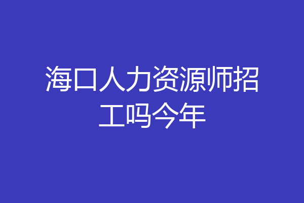 海口人力资源师招工吗今年