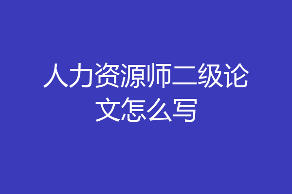 人力资源师二级论文怎么写