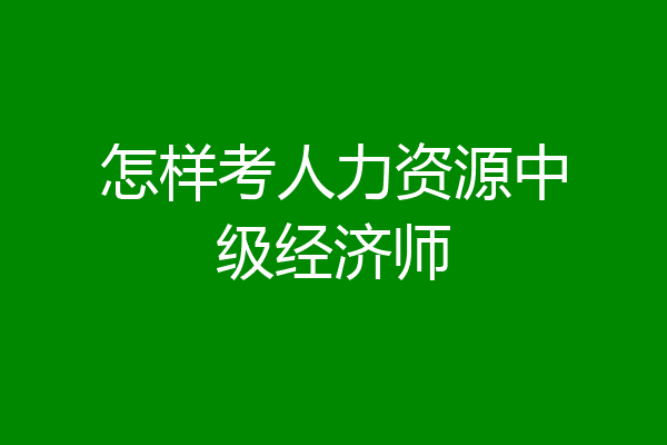 怎样考人力资源中级经济师