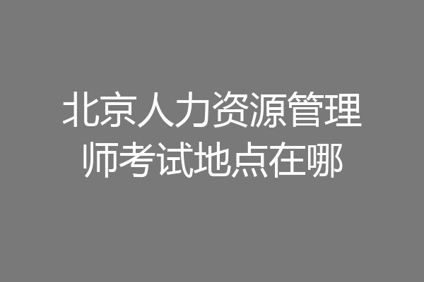 北京人力资源管理师考试地点在哪