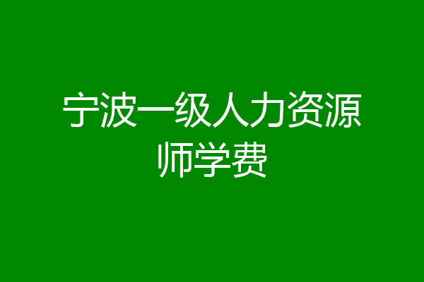 宁波一级人力资源师学费