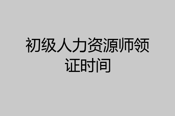 初级人力资源师领证时间