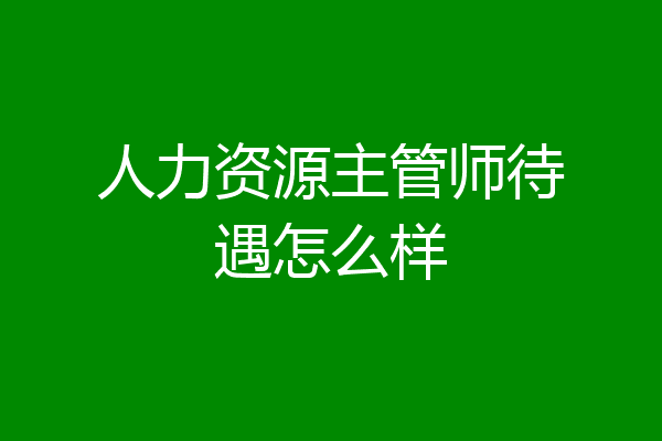 人力资源主管师待遇怎么样