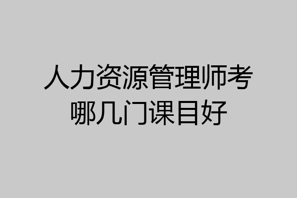 人力资源管理师考哪几门课目好