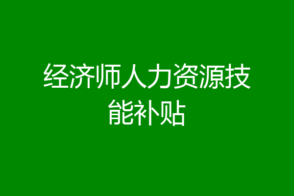 经济师人力资源技能补贴