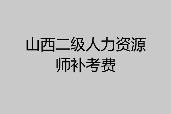 山西二级人力资源师补考费