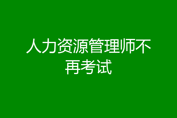 人力资源管理师不再考试