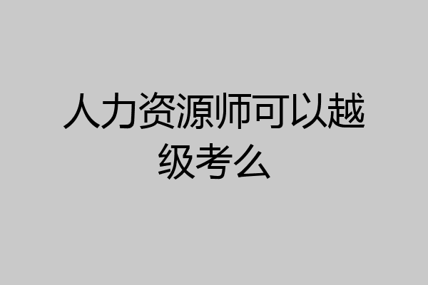 人力资源师可以越级考么