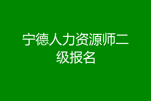 宁德人力资源师二级报名