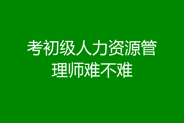 考初级人力资源管理师难不难