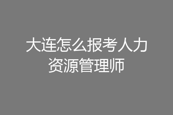 大连怎么报考人力资源管理师
