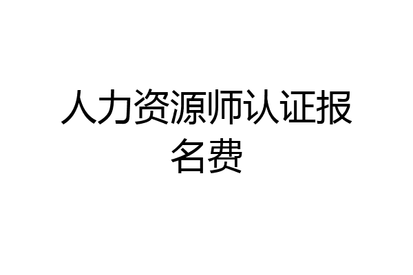 人力资源师认证报名费