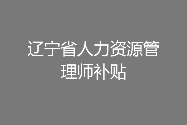 辽宁省人力资源管理师补贴