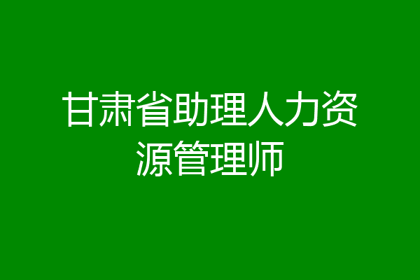 甘肃省助理人力资源管理师