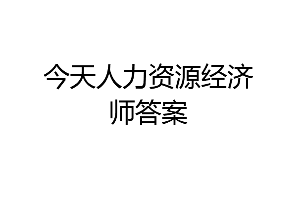 今天人力资源经济师答案