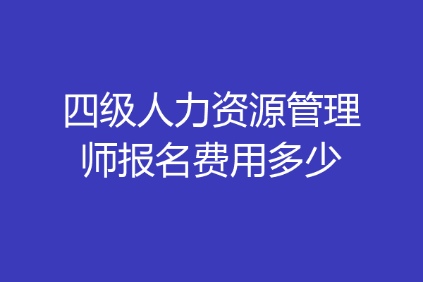 四级人力资源管理师报名费用多少