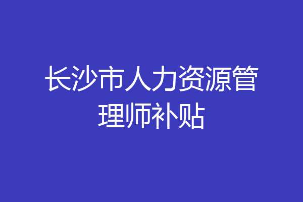 长沙市人力资源管理师补贴