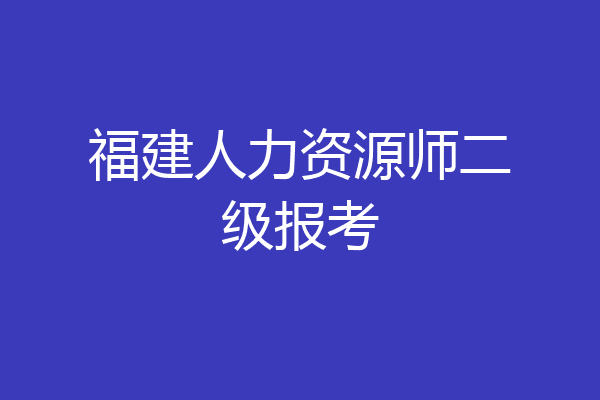 福建人力资源师二级报考