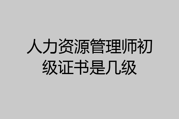 人力资源管理师初级证书是几级