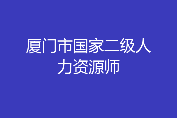 厦门市国家二级人力资源师