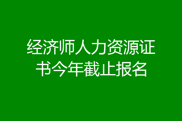 经济师人力资源证书今年截止报名
