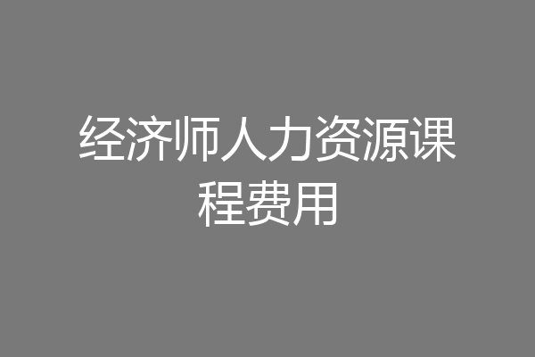 经济师人力资源课程费用