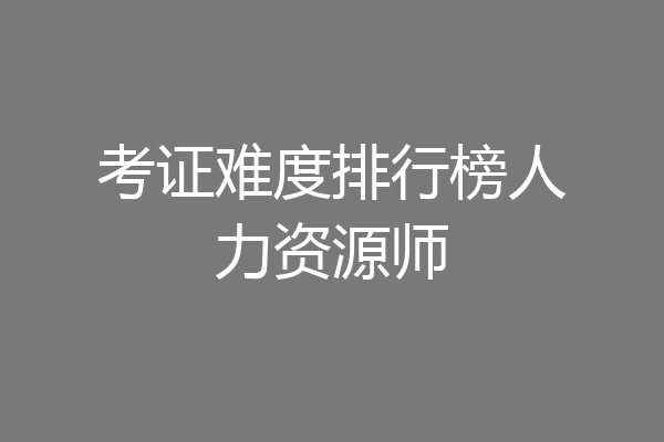 考证难度排行榜人力资源师