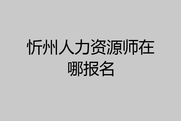 忻州人力资源师在哪报名