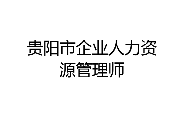 贵阳市企业人力资源管理师