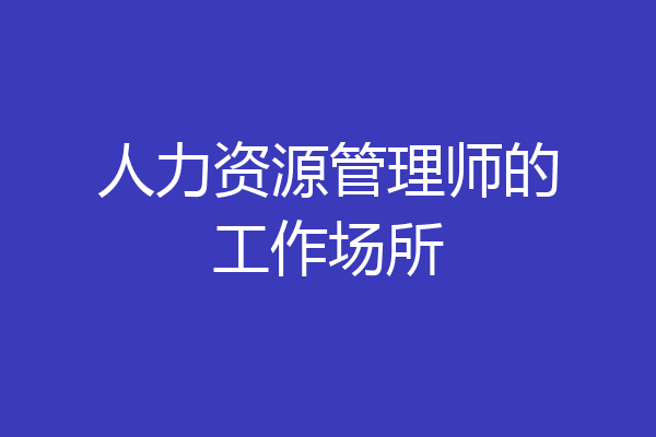 人力资源管理师的工作场所