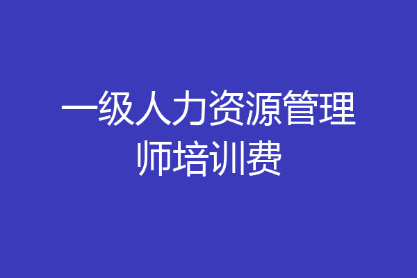 一级人力资源管理师培训费