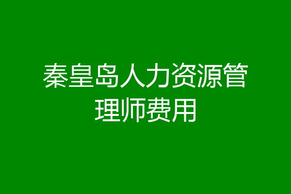 秦皇岛人力资源管理师费用