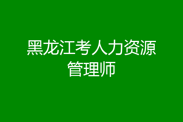 黑龙江考人力资源管理师