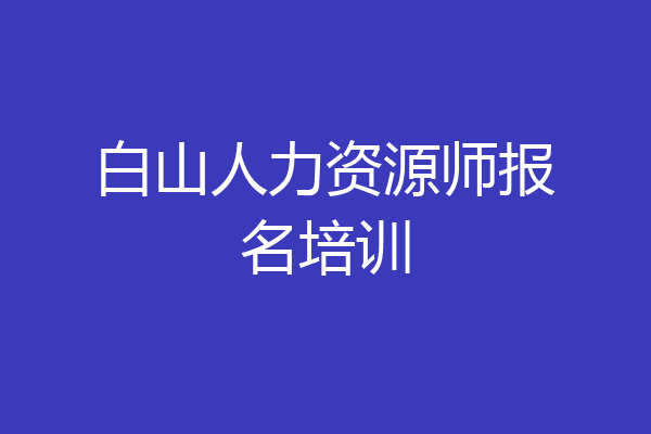 白山人力资源师报名培训